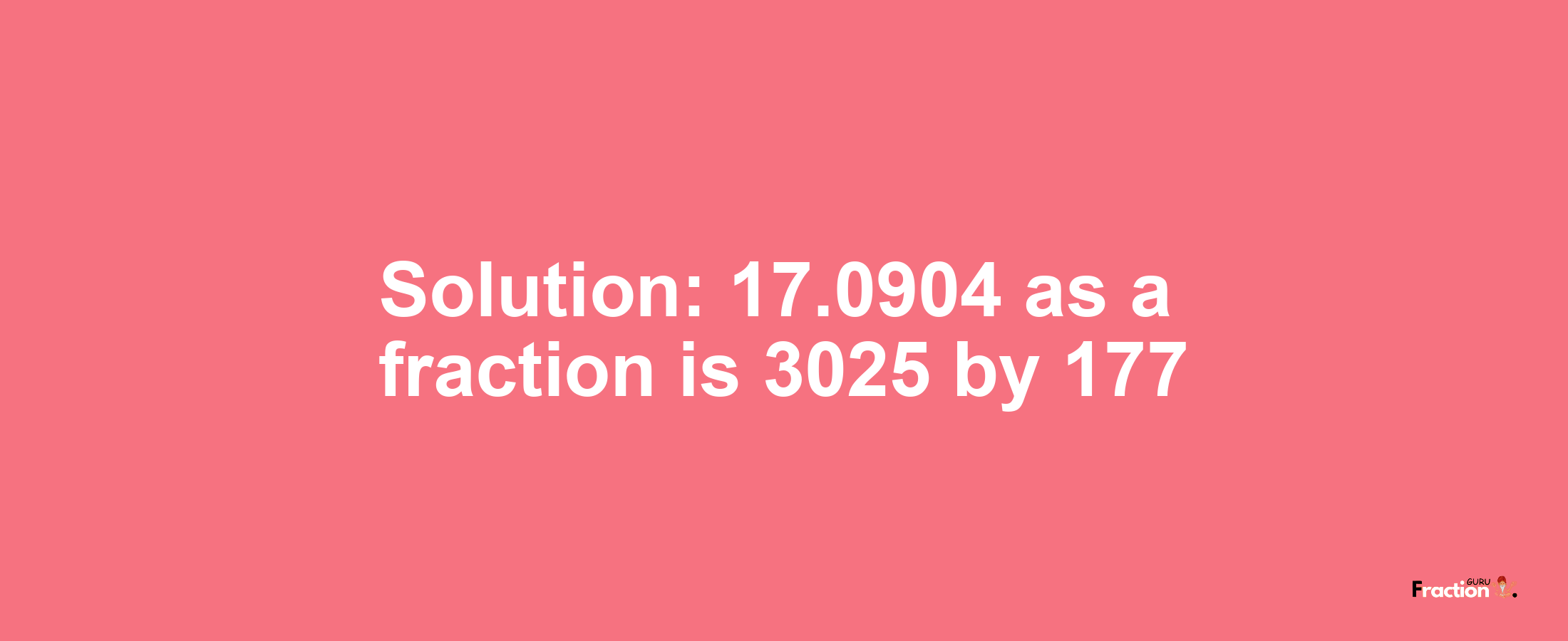 Solution:17.0904 as a fraction is 3025/177